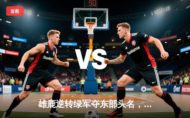 雄鹿逆转绿军夺东部头名，字母哥砍下44分创赛季新高