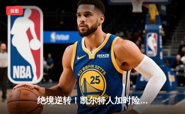 绝境逆转！凯尔特人加时险胜步行者，塔图姆36分率队夺东决开门红